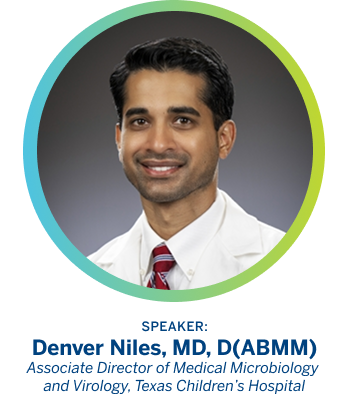 Speaker: Denver Niles, MD, D(ABMM). Associate Director of Medical Microbiology and Virology, Texas Children's Hospital