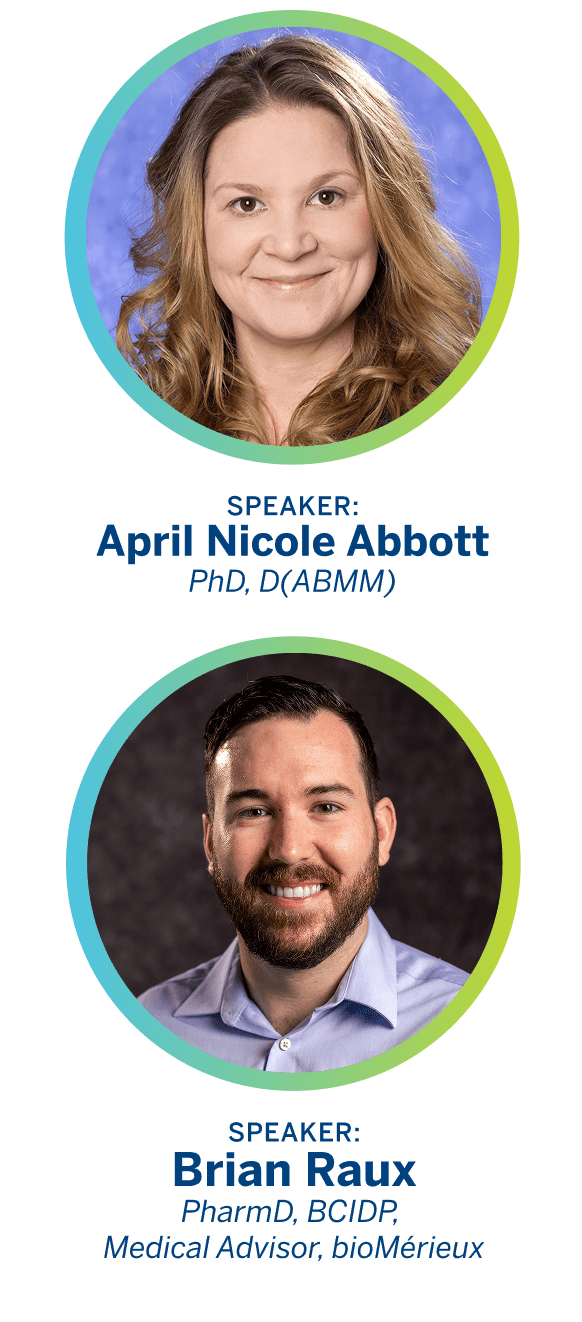 Speakers: April Nicole Abbott, PhD, D(ABMM). Brian Raux, PharmD, BCIDP, Medical Advisor, bioMérieux.