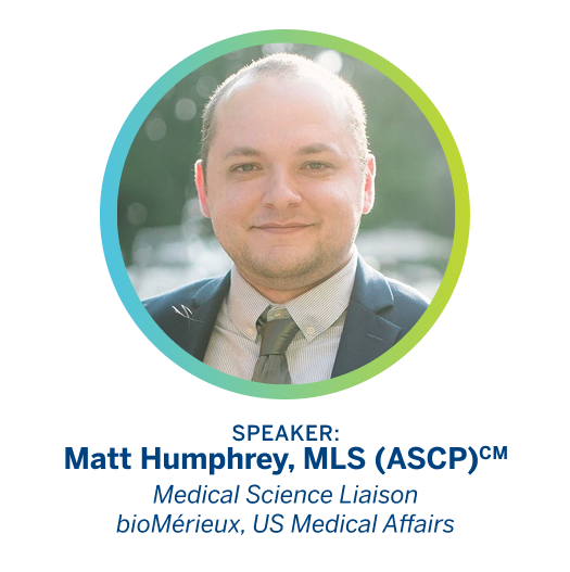 Speaker: Matt Humphrey, MLS (ASCP)CM. Medical Science Liaison bioMérieux, US Medical Affairs.
