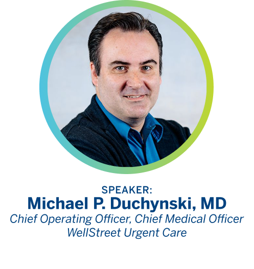 Speaker: Michael P. Duchynski, MD. Chief Operating Officer, Chief Medical Officer WellStreet Urgent Care.